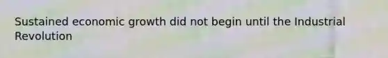 Sustained economic growth did not begin until the Industrial Revolution