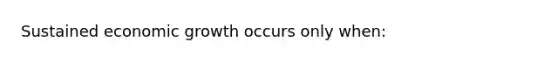 Sustained economic growth occurs only when: