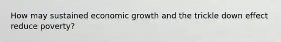 How may sustained economic growth and the trickle down effect reduce poverty?