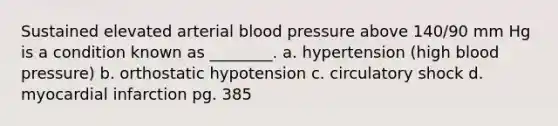 Sustained elevated arterial blood pressure above 140/90 mm Hg is a condition known as ________. a. hypertension (high blood pressure) b. orthostatic hypotension c. circulatory shock d. myocardial infarction pg. 385