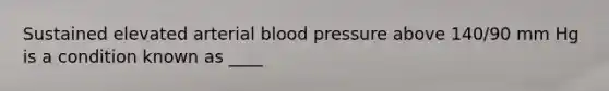 Sustained elevated arterial blood pressure above 140/90 mm Hg is a condition known as ____