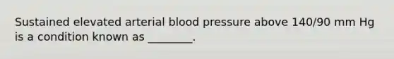 Sustained elevated arterial blood pressure above 140/90 mm Hg is a condition known as ________.