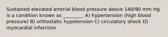 Sustained elevated arterial blood pressure above 140/90 mm Hg is a condition known as ________. A) hypertension (high blood pressure) B) orthostatic hypotension C) circulatory shock D) myocardial infarction