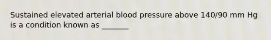 Sustained elevated arterial blood pressure above 140/90 mm Hg is a condition known as _______