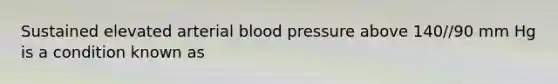 Sustained elevated arterial blood pressure above 140//90 mm Hg is a condition known as