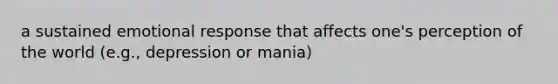 a sustained emotional response that affects one's perception of the world (e.g., depression or mania)