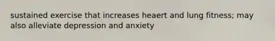 sustained exercise that increases heaert and lung fitness; may also alleviate depression and anxiety