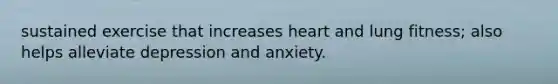 sustained exercise that increases heart and lung fitness; also helps alleviate depression and anxiety.