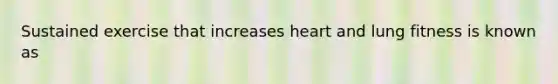 Sustained exercise that increases heart and lung fitness is known as