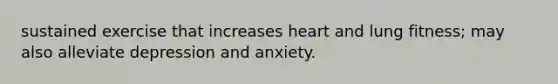 sustained exercise that increases heart and lung fitness; may also alleviate depression and anxiety.