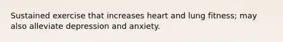 Sustained exercise that increases heart and lung fitness; may also alleviate depression and anxiety.