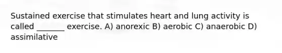 Sustained exercise that stimulates heart and lung activity is called _______ exercise. A) anorexic B) aerobic C) anaerobic D) assimilative