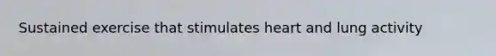 Sustained exercise that stimulates heart and lung activity