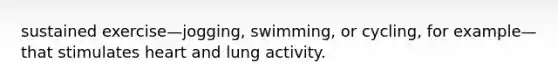 sustained exercise—jogging, swimming, or cycling, for example—that stimulates heart and lung activity.