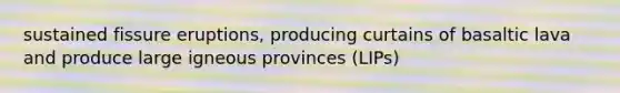sustained fissure eruptions, producing curtains of basaltic lava and produce large igneous provinces (LIPs)