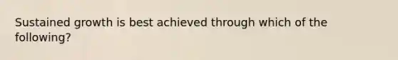 Sustained growth is best achieved through which of the​ following?
