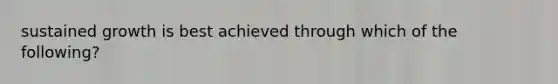 sustained growth is best achieved through which of the following?