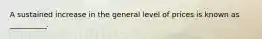 A sustained increase in the general level of prices is known as​ __________.