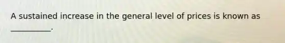 A sustained increase in the general level of prices is known as​ __________.