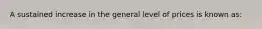 A sustained increase in the general level of prices is known​ as: