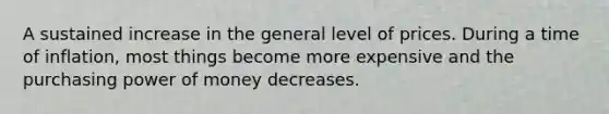 A sustained increase in the general level of prices. During a time of inflation, most things become more expensive and the purchasing power of money decreases.