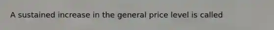 A sustained increase in the general price level is called
