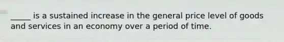 _____ is a sustained increase in the general price level of goods and services in an economy over a period of time.