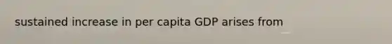 sustained increase in per capita GDP arises from