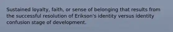 Sustained loyalty, faith, or sense of belonging that results from the successful resolution of Erikson's identity versus identity confusion stage of development.