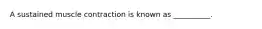 A sustained muscle contraction is known as __________.