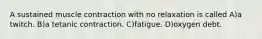 A sustained muscle contraction with no relaxation is called A)a twitch. B)a tetanic contraction. C)fatigue. D)oxygen debt.
