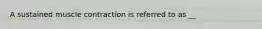 A sustained muscle contraction is referred to as __