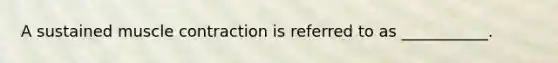 A sustained muscle contraction is referred to as ___________.