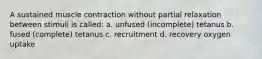 A sustained muscle contraction without partial relaxation between stimuli is called: a. unfused (incomplete) tetanus b. fused (complete) tetanus c. recruitment d. recovery oxygen uptake