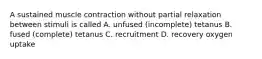 A sustained muscle contraction without partial relaxation between stimuli is called A. unfused (incomplete) tetanus B. fused (complete) tetanus C. recruitment D. recovery oxygen uptake