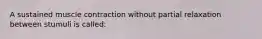 A sustained muscle contraction without partial relaxation between stumuli is called: