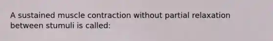 A sustained muscle contraction without partial relaxation between stumuli is called: