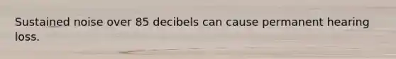 Sustained noise over 85 decibels can cause permanent hearing loss.
