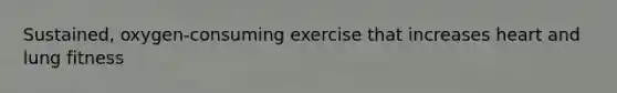 Sustained, oxygen-consuming exercise that increases heart and lung fitness