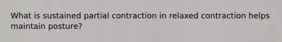 What is sustained partial contraction in relaxed contraction helps maintain posture?