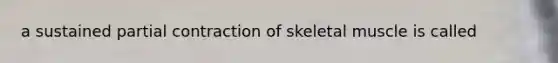 a sustained partial contraction of skeletal muscle is called