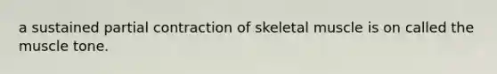 a sustained partial contraction of skeletal muscle is on called the muscle tone.