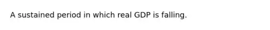 A sustained period in which real GDP is falling.