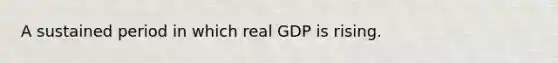 A sustained period in which real GDP is rising.