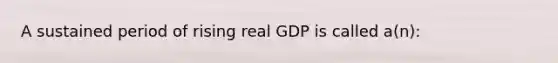 A sustained period of rising real GDP is called a(n):