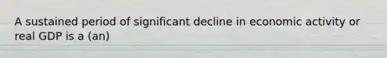 A sustained period of significant decline in economic activity or real GDP is a (an)