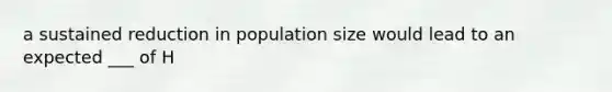 a sustained reduction in population size would lead to an expected ___ of H