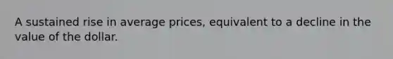 A sustained rise in average prices, equivalent to a decline in the value of the dollar.