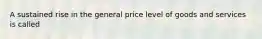 A sustained rise in the general price level of goods and services is called