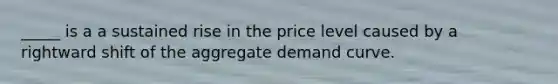 _____ is a a sustained rise in the price level caused by a rightward shift of the aggregate demand curve.